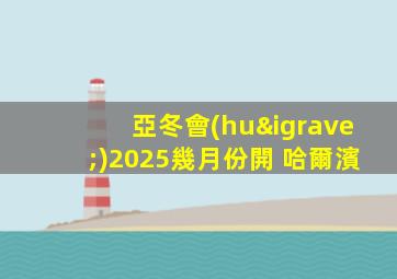 亞冬會(huì)2025幾月份開 哈爾濱